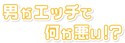 男がエッチで何が悪い！？